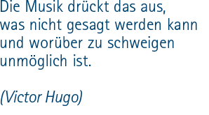 Die Musik drückt das aus, was nicht gesagt werden kann und worüber zu schweigen unmöglich ist. (Victor Hugo)